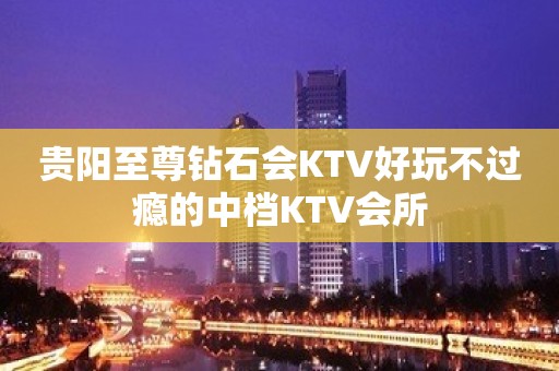 贵阳至尊钻石会KTV好玩不过瘾的中档KTV会所