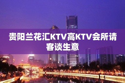 贵阳兰花汇KTV高KTV会所请客谈生意