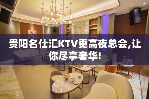 贵阳名仕汇KTV更高夜总会,让你尽享奢华!