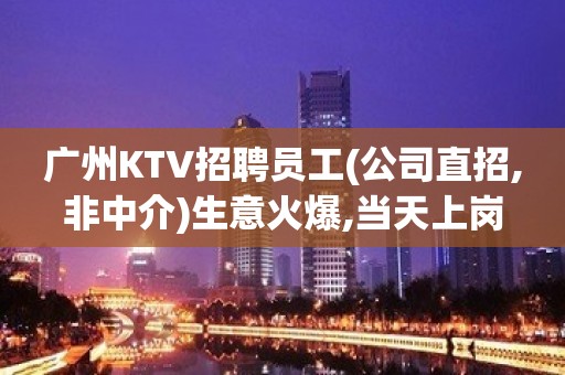 广州KTV招聘员工(公司直招,非中介)生意火爆,当天上岗