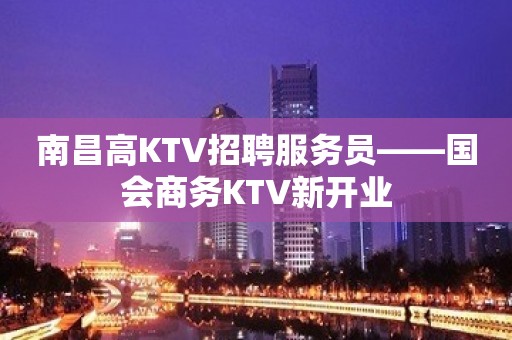 南昌高KTV招聘服务员——国会商务KTV新开业