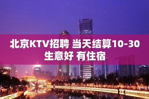 北京KTV招聘 当天结算10-30生意好 有住宿