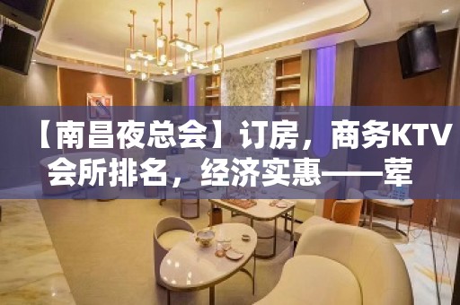 【南昌夜总会】订房，商务KTV会所排名，经济实惠——荤