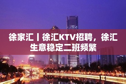 徐家汇丨徐汇KTV招聘，徐汇生意稳定二班频繁