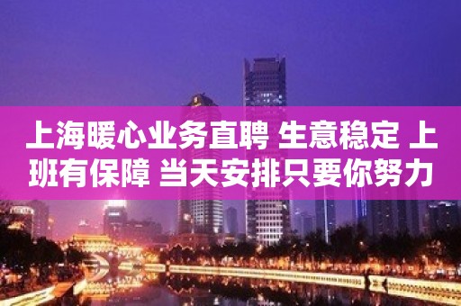 上海暖心业务直聘 生意稳定 上班有保障 当天安排只要你努力