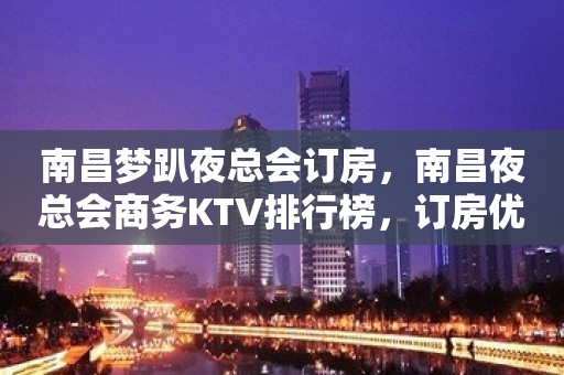 南昌梦趴夜总会订房，南昌夜总会商务KTV排行榜，订房优惠