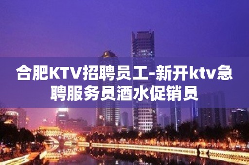 合肥KTV招聘员工-新开ktv急聘服务员酒水促销员