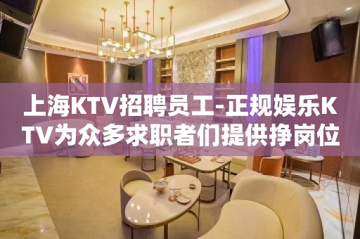 上海KTV招聘员工-正规娱乐KTV为众多求职者们提供挣岗位