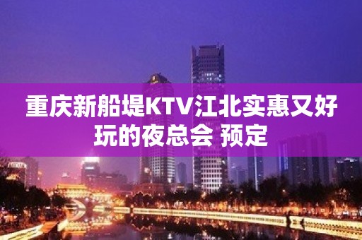 重庆新船堤KTV江北实惠又好玩的夜总会 预定