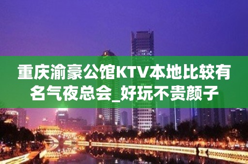 重庆渝豪公馆KTV本地比较有名气夜总会_好玩不贵颜子