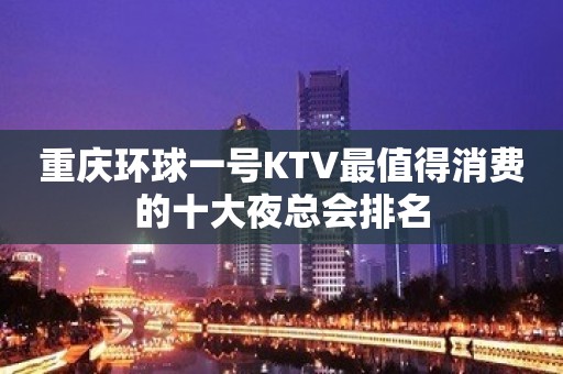 重庆环球一号KTV最值得消费的十大夜总会排名