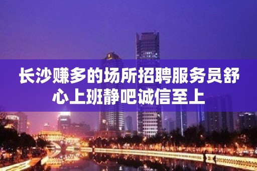 长沙赚多的场所招聘服务员舒心上班静吧诚信至上