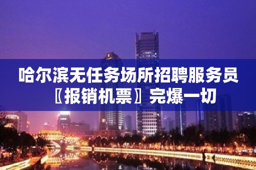 哈尔滨无任务场所招聘服务员〖报销机票〗完爆一切