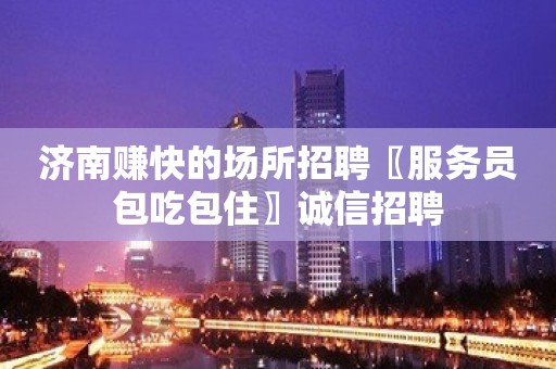 济南赚快的场所招聘〖服务员包吃包住〗诚信招聘