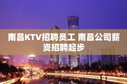 南昌KTV招聘员工 南昌公司薪资招聘起步