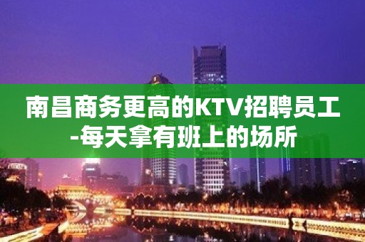 南昌商务更高的KTV招聘员工-每天拿有班上的场所