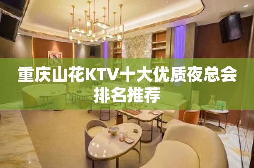 重庆山花KTV十大优质夜总会排名推荐