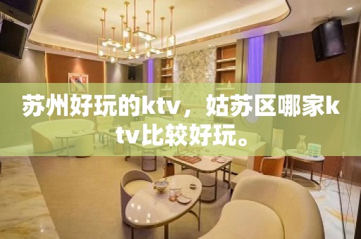 苏州好玩的ktv，姑苏区哪家ktv比较好玩。