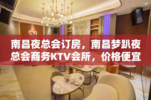 南昌夜总会订房，南昌梦趴夜总会商务KTV会所，价格便宜