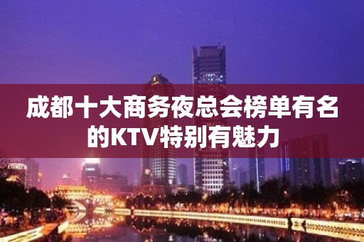 成都十大商务夜总会榜单有名的KTV特别有魅力