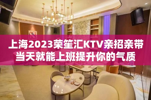 上海2023荣笙汇KTV亲招亲带当天就能上班提升你的气质