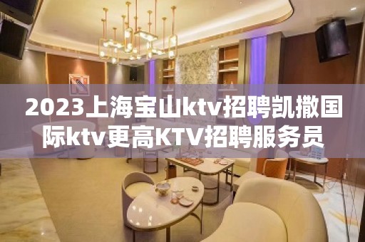 2023上海宝山ktv招聘凯撒国际ktv更高KTV招聘服务员