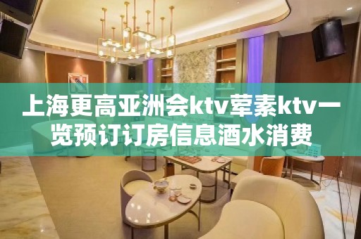 上海更高亚洲会ktv荤素ktv一览预订订房信息酒水消费