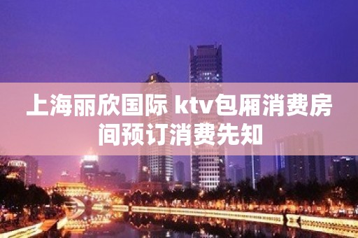 上海丽欣国际 ktv包厢消费房间预订消费先知