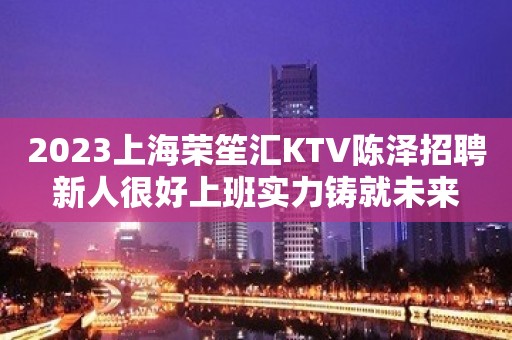 2023上海荣笙汇KTV陈泽招聘新人很好上班实力铸就未来