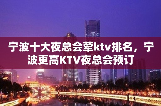 宁波十大夜总会荤ktv排名，宁波更高KTV夜总会预订