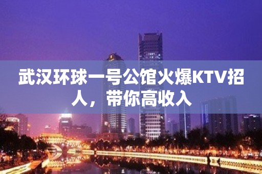 武汉环球一号公馆火爆KTV招人，带你高收入