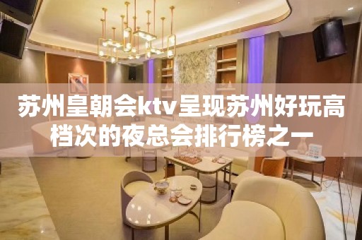 苏州皇朝会ktv呈现苏州好玩高档次的夜总会排行榜之一