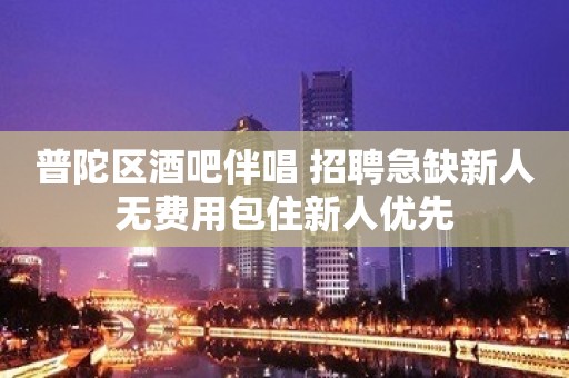 普陀区酒吧伴唱 招聘急缺新人无费用包住新人优先