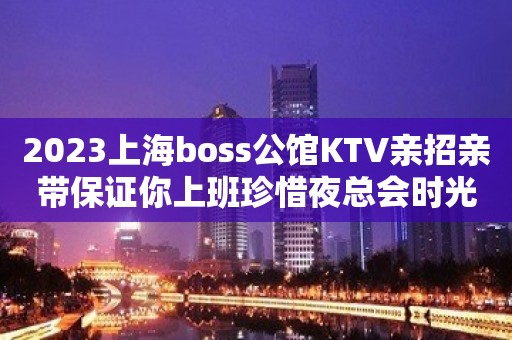 2023上海boss公馆KTV亲招亲带保证你上班珍惜夜总会时光