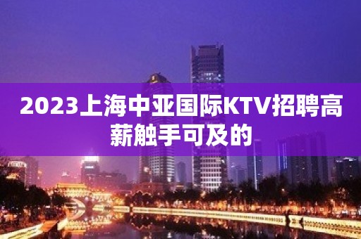 2023上海中亚国际KTV招聘高薪触手可及的