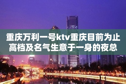 重庆万利一号ktv重庆目前为止高档及名气生意于一身的夜总会