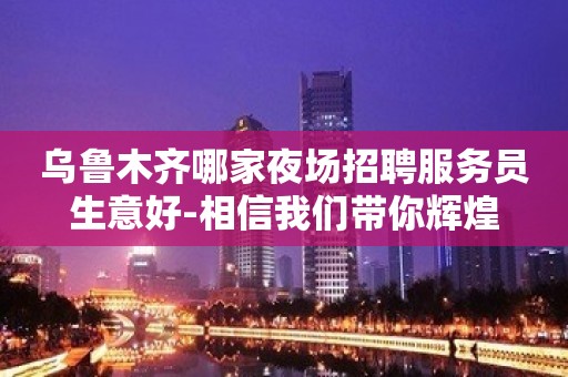 乌鲁木齐哪家夜场招聘服务员生意好-相信我们带你辉煌