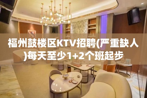 福州鼓楼区KTV招聘(严重缺人)每天至少1+2个班起步