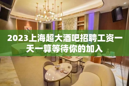 2023上海超大酒吧招聘工资一天一算等待你的加入