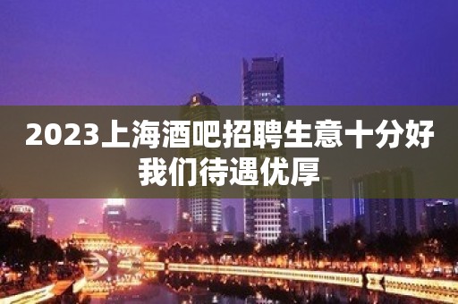 2023上海酒吧招聘生意十分好我们待遇优厚