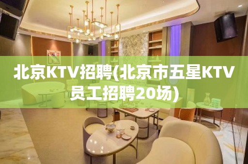 北京KTV招聘(北京市五星KTV员工招聘20场)