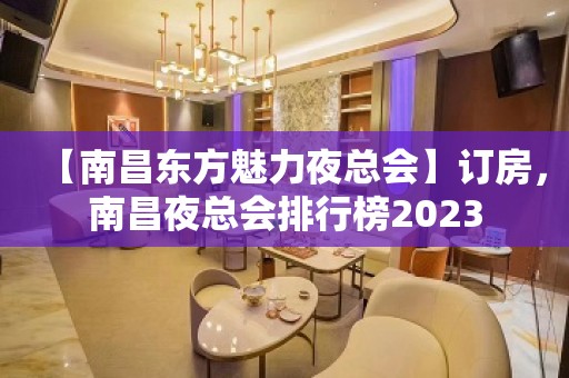 【南昌东方魅力夜总会】订房，南昌夜总会排行榜2023