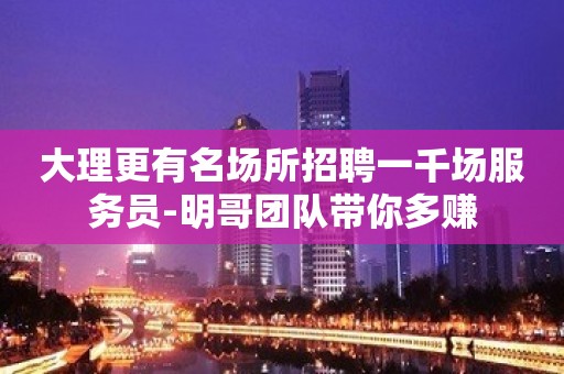 大理更有名场所招聘一千场服务员-明哥团队带你多赚