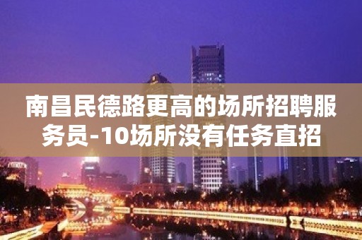 南昌民德路更高的场所招聘服务员-10场所没有任务直招