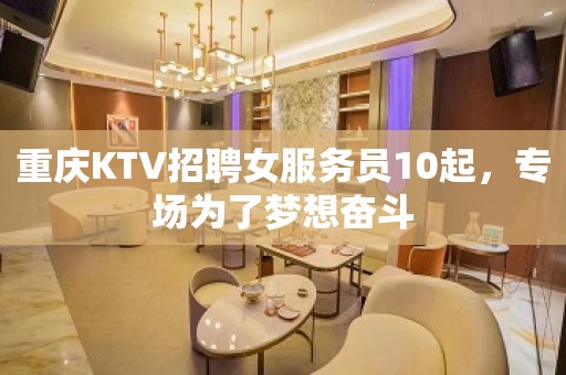 重庆KTV招聘女服务员10起，专场为了梦想奋斗