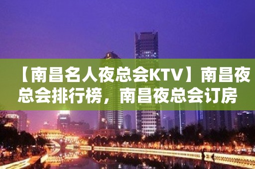 【南昌名人夜总会KTV】南昌夜总会排行榜，南昌夜总会订房