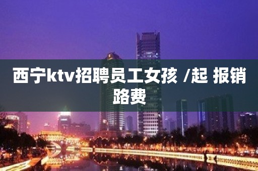 西宁ktv招聘员工女孩 /起 报销路费