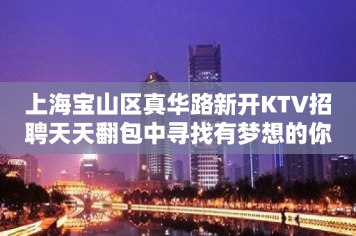 上海宝山区真华路新开KTV招聘天天翻包中寻找有梦想的你