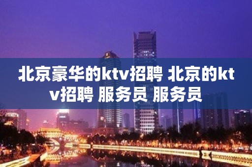 北京豪华的ktv招聘 北京的ktv招聘 服务员 服务员