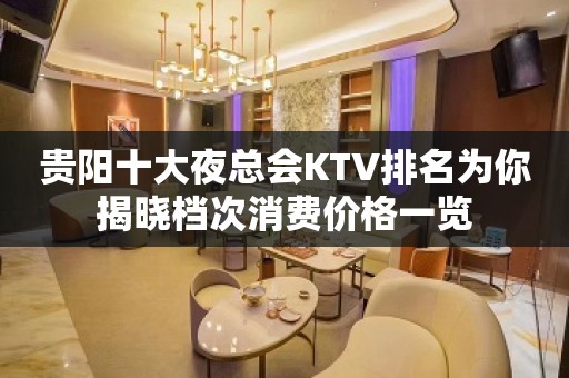 贵阳十大夜总会KTV排名为你揭晓档次消费价格一览